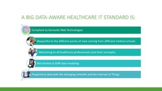 A BIG DATA-AWARE HEALTHCARE IT STANDARD IS:
Compliant to Semantic Web Technologies
Respectful to the different points of view coming from different medical schools
Welcoming to all healthcare professionals (and their concepts)
Not limited to EMR data modeling
Prepared to deal with the emerging mHealth and the Internet of Things
 