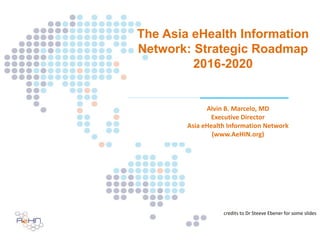 The Asia eHealth Information
Network: Strategic Roadmap
2016-2020
credits to Dr Steeve Ebener for some slides
Alvin B. Marcelo, MD
Executive Director
Asia eHealth Information Network
(www.AeHIN.org)
 