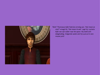 'Wat!' Thomasso kijkt Fabrizio ernstig aan. 'Dat meen je niet?' vraagt hij. 'Dat meen ik wel.' zegt hij. Luciano kijkt van zijn vader naar de spion. Hij voelt zich dolgelukkig. Volgende week ziet hij Lucia al in een mooie jurk! 
