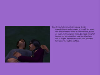 Zou dit nou het moment zijn waarop ik mijn maagdelijkheid verlies, vraagt ze zich af. Het is wel een mooi moment, onder de sterrenhemel, tussen de rozen, met haar grote liefde. Ze vraagt zich af of Luciano het ook zou willen, maar durft het hem niet te vragen. Het lijkt of Luciano haar gedachte kan lezen. 'Ja.' zegt hij zachtjes. 