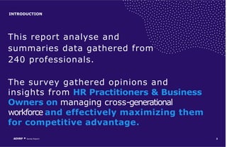 This report analyse and
summaries data gathered from
240 professionals.
The survey gathered opinions and
insights from HR Practitioners & Business
Owners on managing cross-generational
workforce and effectively maximizing them
for competitive advantage.
3
INTRODUCTION
Survey Report
AEHRP
 