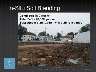 In-Situ Soil Blending
    Completed in 2 weeks
    Total FeS = 78,300 gallons
    Subsequent stabilization with aglime required




                                                © AcuityES 2011
 