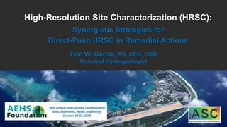 High-Resolution Site Characterization (HRSC):
Eric W. Garcia, PG, CEG, CHG
Principal Hydrogeologist
Synergistic Strategies for
Direct-Push HRSC in Remedial Actions
36th Annual International Conference on
Soils, Sediments, Water, and Energy
October 19-23, 2020
 