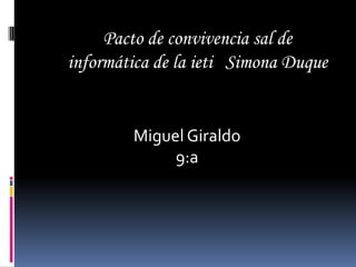 Pacto de convivencia sal de
informática de la ieti Simona Duque


        Miguel Giraldo
             9:a
 