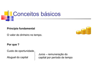 Conceitos básicos

Princípio fundamental

O valor do dinheiro no tempo.


Por que ?

Custo de oportunidade
                          Juros – remuneração do
Aluguel do capital        capital por período de tempo
 