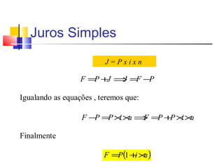 Juros Simples
                         J=Pxixn

                  F =P + ⇒ =F −
                        J J    P

Igualando as equações , teremos que:

                  F − =P × × ⇒ =P + × ×
                     P    i n F    P i n

Finalmente

                         F =P(1 + × )
                                 i n
 