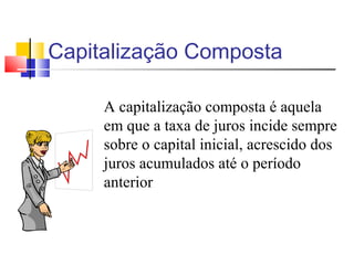 Capitalização Composta

     A capitalização composta é aquela
     em que a taxa de juros incide sempre
     sobre o capital inicial, acrescido dos
     juros acumulados até o período
     anterior
 