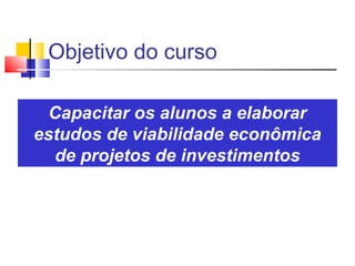 Objetivo do curso

 Capacitar os alunos a elaborar
estudos de viabilidade econômica
  de projetos de investimentos
 