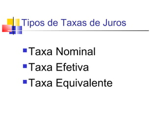 Tipos de Taxas de Juros

 Taxa Nominal
 Taxa Efetiva

 Taxa Equivalente
 