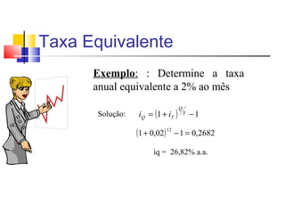 Taxa Equivalente
      Exemplo: : Determine a taxa
      anual equivalente a 2% ao mês

                  iQ = (1 + iT )
                                   Q
       Solução:                        T   −1

                  (1 + 0,02) 12 − 1 = 0,2682
                       iq = 26,82% a.a.
 