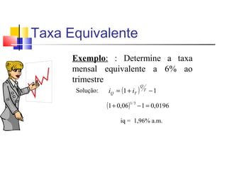 Taxa Equivalente
      Exemplo: : Determine a taxa
      mensal equivalente a 6% ao
      trimestre
                iQ = (1 + iT ) T − 1
                              Q
       Solução:

              (1 + 0,06)1/ 3 − 1 = 0,0196
                   iq = 1,96% a.m.
 