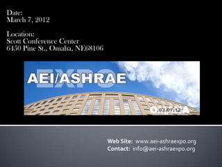 Date:  March 7, 2012	   Location:   Scott Conference Center 6450 Pine St., Omaha, NE68106 Web Site:  www.aei-ashraexpo.org Contact:  info@aei-ashraexpo.org 