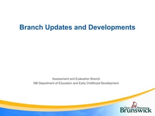 Branch Updates and Developments
Assessment and Evaluation Branch
NB Department of Education and Early Childhood Development
 