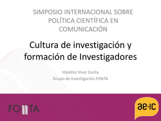 Cultura de investigación y
formación de Investigadores
Hipólito Vivar Zurita
Grupo de Investigación FONTA
SIMPOSIO INTERNACIONAL SOBRE
POLÍTICA CIENTÍFICA EN
COMUNICACIÓN
 