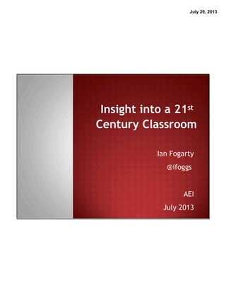 July 26, 2013
Insight into a 21st
Century Classroom
Ian Fogarty
@ifoggs
AEI
July 2013
 