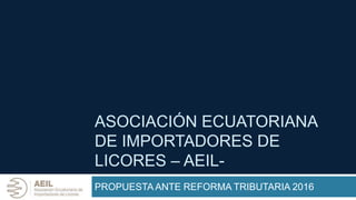 ASOCIACIÓN ECUATORIANA
DE IMPORTADORES DE
LICORES – AEIL-
PROPUESTA ANTE REFORMA TRIBUTARIA 2016
 