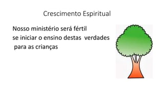 Crescimento Espiritual
Nosso ministério será fértil
se iniciar o ensino destas verdades
para as crianças
 