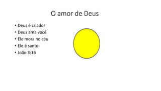 O amor de Deus
• Deus é criador
• Deus ama você
• Ele mora no céu
• Ele é santo
• João 3:16
 