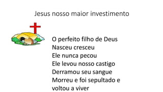 Jesus nosso maior investimento
O perfeito filho de Deus
Nasceu cresceu
Ele nunca pecou
Ele levou nosso castigo
Derramou seu sangue
Morreu e foi sepultado e
voltou a viver
 