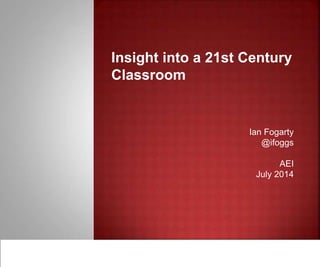 Insight into a 21st Century
Classroom
Ian Fogarty
@ifoggs
AEI
July 2014
 