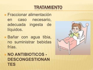 TRATAMIENTO
 Fraccionar alimentación
en caso necesario,
adecuada ingesta de
líquidos.
 Bañar con agua tibia,
no suministrar bebidas
frías.
 NO ANTIBIOTICOS -
DESCONGESTIONAN
TES
 