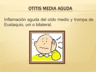 OTITIS MEDIA AGUDA
Inflamación aguda del oído medio y trompa de
Eustaquio, uni o bilateral.
 