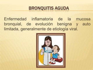 BRONQUITIS AGUDA
Enfermedad inflamatoria de la mucosa
bronquial, de evolución benigna y auto
limitada, generalmente de etiología viral.
 