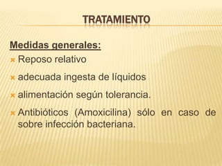 TRATAMIENTO
Medidas generales:
 Reposo relativo
 adecuada ingesta de líquidos
 alimentación según tolerancia.
 Antibióticos (Amoxicilina) sólo en caso de
sobre infección bacteriana.
 