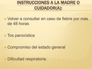 INSTRUCCIONES A LA MADRE O
CUIDADOR(A):
 Volver a consultar en caso de fiebre por más
de 48 horas
 Tos paroxística
 Compromiso del estado general
 Dificultad respiratoria.
 