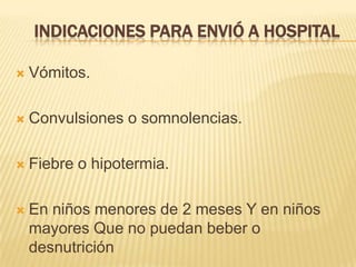 INDICACIONES PARA ENVIÓ A HOSPITAL
 Vómitos.
 Convulsiones o somnolencias.
 Fiebre o hipotermia.
 En niños menores de 2 meses Y en niños
mayores Que no puedan beber o
desnutrición
 