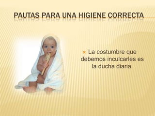 PAUTAS PARA UNA HIGIENE CORRECTA
 La costumbre que
debemos inculcarles es
la ducha diaria.
 