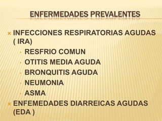 ENFERMEDADES PREVALENTES
 INFECCIONES RESPIRATORIAS AGUDAS
( IRA)
• RESFRIO COMUN
• OTITIS MEDIA AGUDA
• BRONQUITIS AGUDA
• NEUMONIA
• ASMA
 ENFEMEDADES DIARREICAS AGUDAS
(EDA )
 