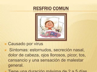RESFRIO COMUN
 Causado por virus
 Síntomas: estornudos, secreción nasal,
dolor de cabeza, ojos llorosos, picor, tos,
cansancio y una sensación de malestar
general.
 