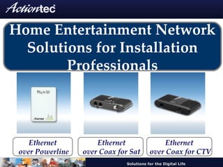 Home Entertainment Network Solutions for Installation Professionals Ethernet over Powerline Ethernet over Coax for Sat Ethernet over Coax for CTV 