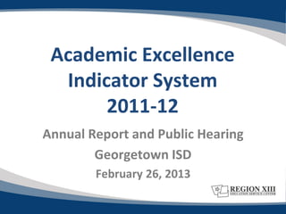 Academic Excellence
  Indicator System
       2011-12
Annual Report and Public Hearing
        Georgetown ISD
        February 26, 2013
 