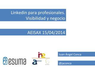 Juan Ángel Conca
@jaconca
Linkedin para profesionales.
Visibilidad y negocio
AEISAX 15/04/2014
 