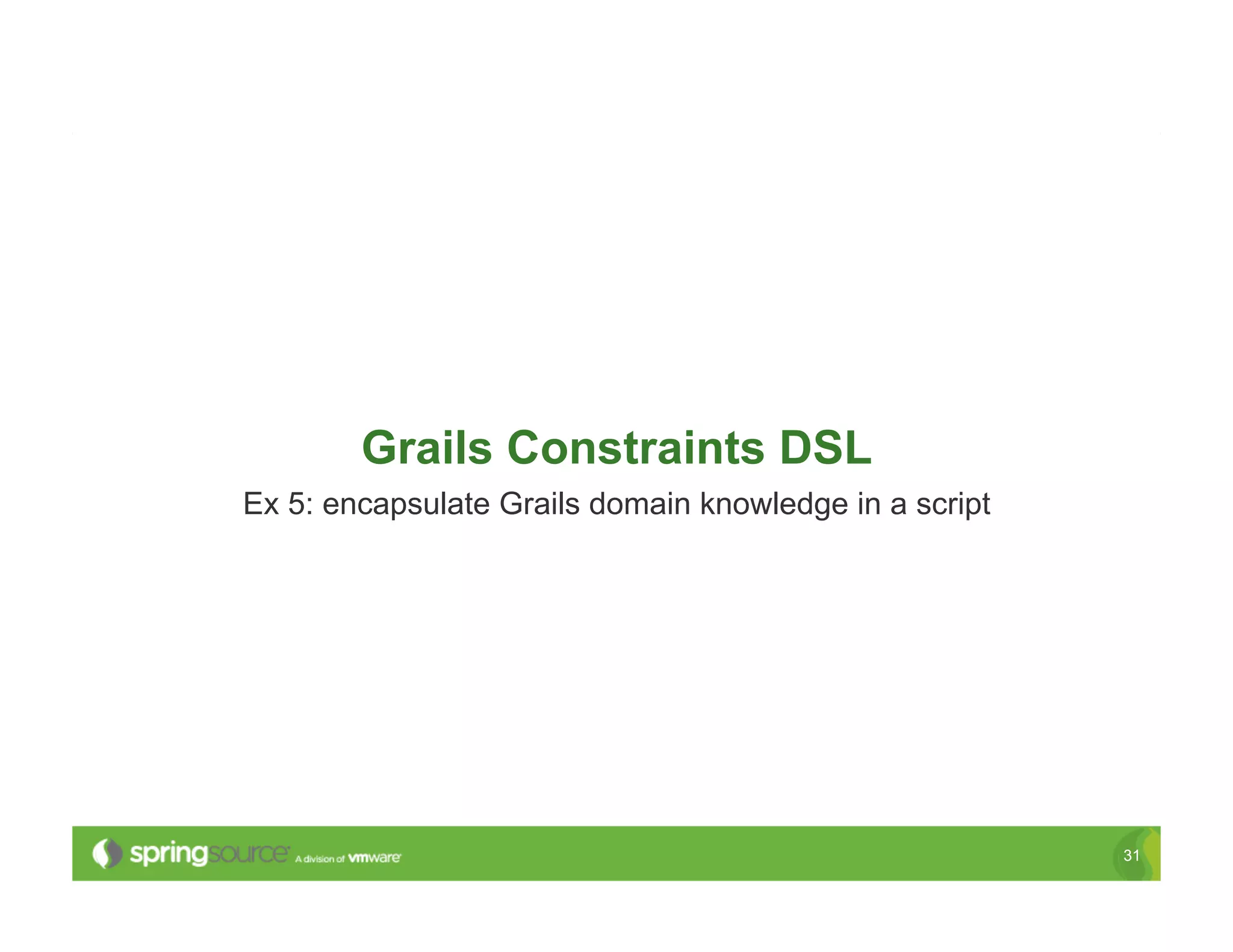Grails Constraints DSL
Ex 5: encapsulate Grails domain knowledge in a script




                                                        31
 