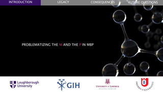 PROBLEMATIZING THE M AND THE P IN MBP
DR ASH CASEY
FUTURE QUESTIONSLEGACYINTRODUCTION CONSEQUENCES
 