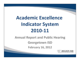 Academic	
  Excellence	
   	
  
   Indicator	
  System 	
  
        2010-­‐11 	
  
Annual	
  Report	
  and	
  Public	
  Hearing	
  
           Georgetown	
  ISD    	
  
            February	
  16,	
  2012	
  
 
