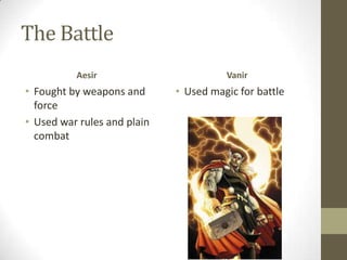 The Battle
Aesir

• Fought by weapons and
force
• Used war rules and plain
combat

Vanir

• Used magic for battle

 