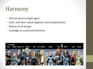 Harmony
•
•
•
•

Did not want to fight again
Aesir and Vanir came together and created Kvasir
Wisest of all beings
A pledge to sustained harmony

 