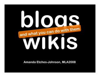 blogs                   w it h t h e m



wikis
    w hat yo   u can do
and




 Amanda Etches-Johnson, MLA2008