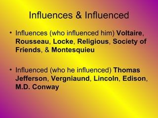 Influences & Influenced Influences (who influenced him)  Voltaire ,  Rousseau ,  Locke ,  Religious ,  Society of Friends , &  Montesquieu Influenced (who he influenced)  Thomas Jefferson ,  Vergniaund ,  Lincoln ,  Edison ,  M.D. Conway 