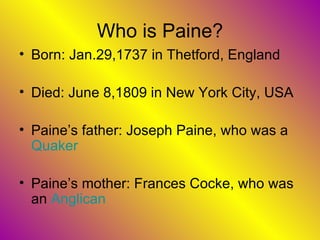 Who is Paine? Born: Jan.29,1737 in Thetford, England Died: June 8,1809 in New York City, USA Paine’s father: Joseph Paine, who was a  Quaker Paine’s mother: Frances Cocke, who was an  Anglican   