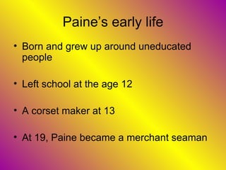 Paine’s early life Born and grew up around uneducated people Left school at the age 12  A corset maker at 13 At 19, Paine became a merchant seaman  