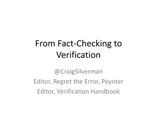 From Fact-Checking to
Verification
@CraigSilverman
Editor, Regret the Error, Poynter
Editor, Verification Handbook
 