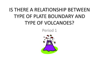 IS THERE A RELATIONSHIP BETWEEN
   TYPE OF PLATE BOUNDARY AND
       TYPE OF VOLCANOES?
            Period 1
 