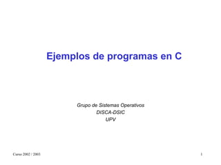 Ejemplos de programas en C



                         Grupo de Sistemas Operativos
                                 DISCA-DSIC
                                     UPV




Curso 2002 / 2003                                       1
 