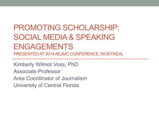 Kimberly Wilmot Voss, PhD
Associate Professor
Area Coordinator of Journalism
University of Central Florida
PROMOTING SCHOLARSHIP:
SOCIAL MEDIA & SPEAKING
ENGAGEMENTS
PRESENTEDAT 2014AEJMC CONFERENCE, MONTREAL
 