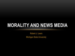 Robert J. Lewis Michigan State University Morality and news MEDIA 